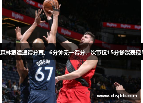 森林狼遭遇得分荒，6分钟无一得分，次节仅15分惨淡表现！